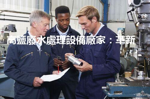 高鹽廢水處理設備廠家：革新科技助力環(huán)保產業(yè)，打造清潔未來！